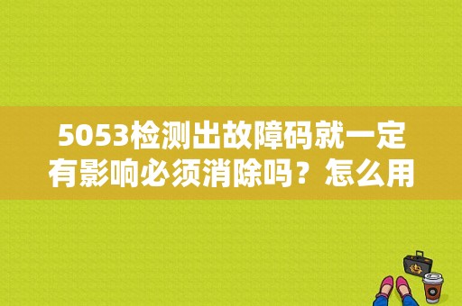 5053检测出故障码就一定有影响必须消除吗？怎么用5053线清除故障码-图1