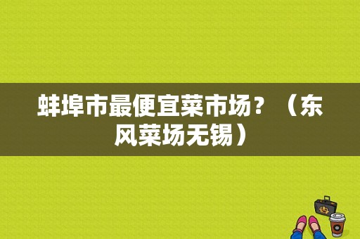 蚌埠市最便宜菜市场？（东风菜场无锡）-图1