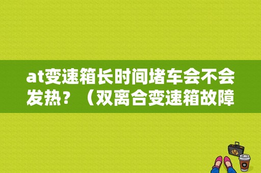 at变速箱长时间堵车会不会发热？（双离合变速箱故障不仅仅是发热）-图1