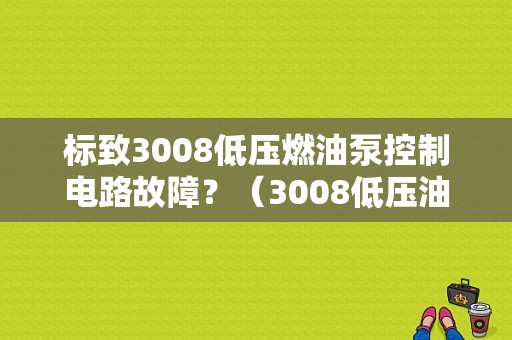 标致3008低压燃油泵控制电路故障？（3008低压油泵故障）-图1