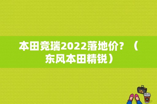 本田竞瑞2022落地价？（东风本田精锐）-图1