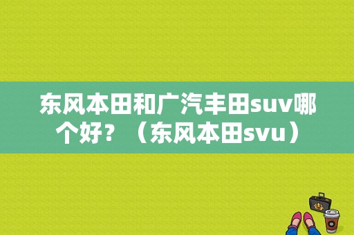东风本田和广汽丰田suv哪个好？（东风本田svu）-图1