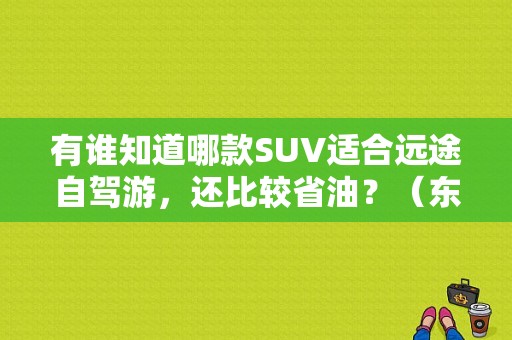 有谁知道哪款SUV适合远途自驾游，还比较省油？（东风cx3）-图1