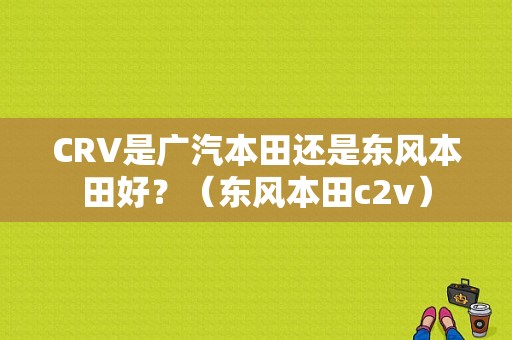 CRV是广汽本田还是东风本田好？（东风本田c2v）-图1