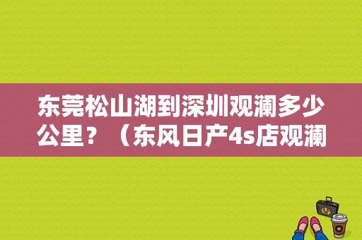 东莞松山湖到深圳观澜多少公里？（东风日产4s店观澜店）