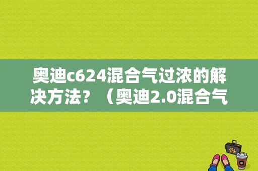 奥迪c624混合气过浓的解决方法？（奥迪2.0混合气过浓故障）-图1