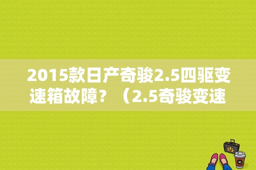 2015款日产奇骏2.5四驱变速箱故障？（2.5奇骏变速箱故障）-图1