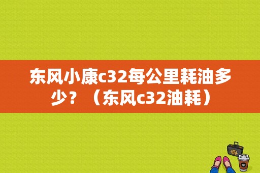 东风小康c32每公里耗油多少？（东风c32油耗）-图1