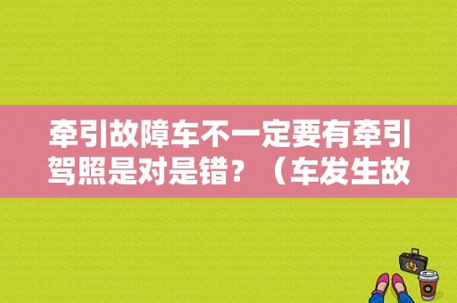 牵引故障车不一定要有牵引驾照是对是错？（车发生故障由啥车牵引）-图1
