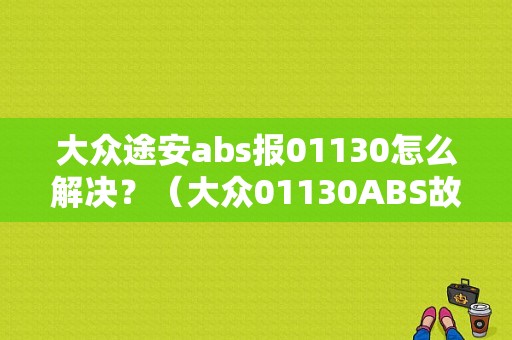 大众途安abs报01130怎么解决？（大众01130ABS故障码）-图1