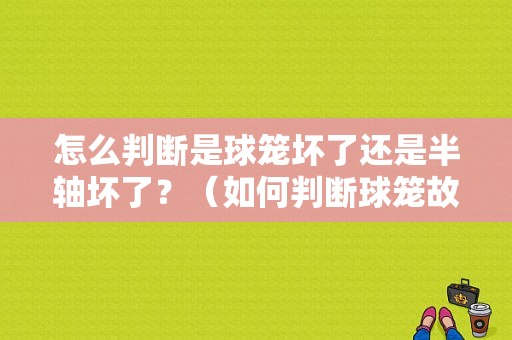怎么判断是球笼坏了还是半轴坏了？（如何判断球笼故障）-图1