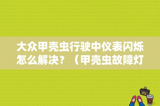 大众甲壳虫行驶中仪表闪烁怎么解决？（甲壳虫故障灯大全）-图1