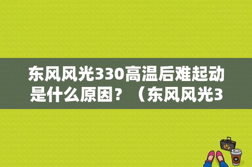 东风风光330高温后难起动是什么原因？（东风风光330高压包）-图1