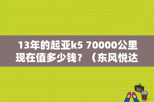 13年的起亚k5 70000公里现在值多少钱？（东风悦达起亚k39）-图1