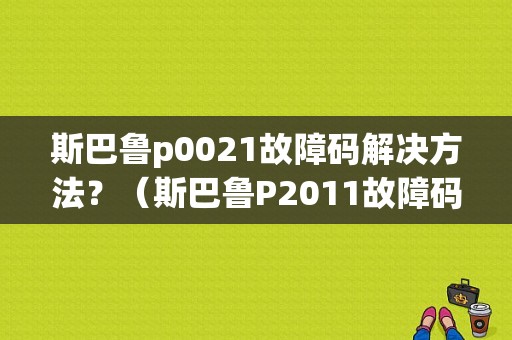 斯巴鲁p0021故障码解决方法？（斯巴鲁P2011故障码）