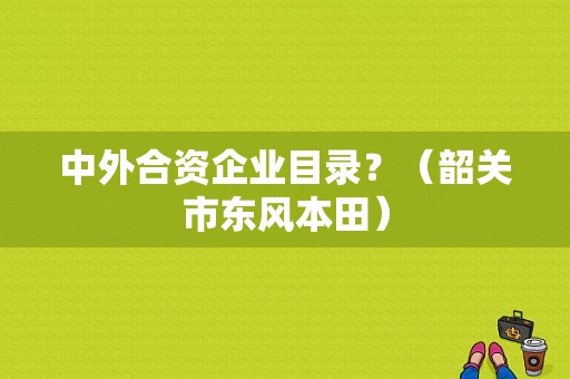 中外合资企业目录？（韶关市东风本田）-图1