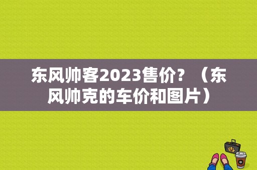 东风帅客2023售价？（东风帅克的车价和图片）