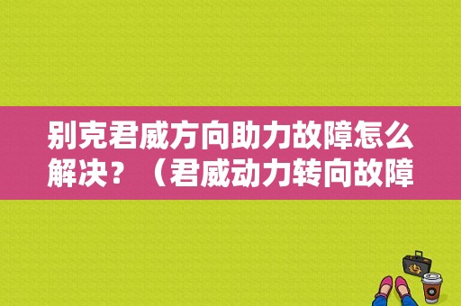 别克君威方向助力故障怎么解决？（君威动力转向故障）-图1