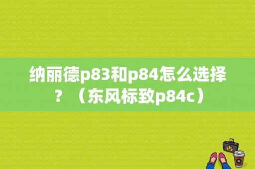 纳丽德p83和p84怎么选择？（东风标致p84c）-图1