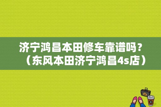 济宁鸿昌本田修车靠谱吗？（东风本田济宁鸿昌4s店）