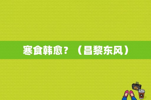 寒食韩愈？（昌黎东风）-图1