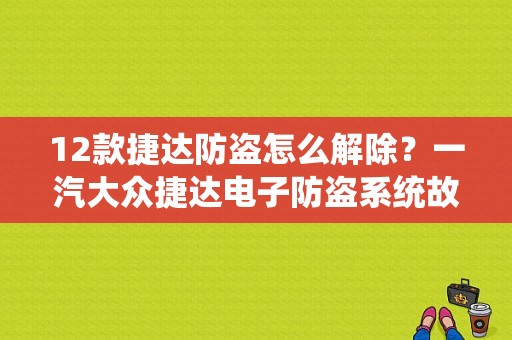 12款捷达防盗怎么解除？一汽大众捷达电子防盗系统故障-图1