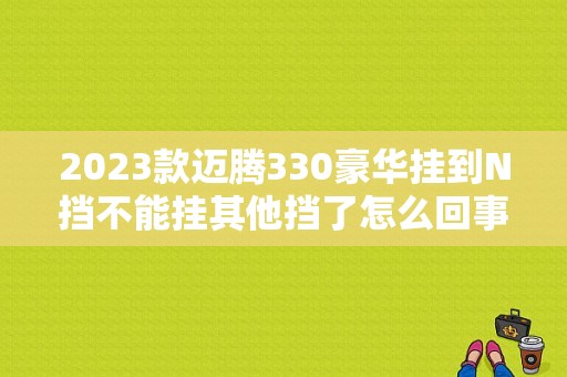 2023款迈腾330豪华挂到N挡不能挂其他挡了怎么回事？（大众迈腾故障离合器2功能受限）-图1