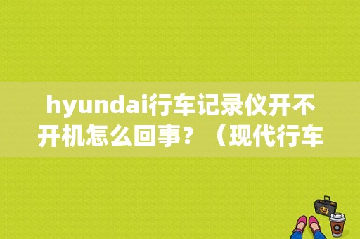 hyundai行车记录仪开不开机怎么回事？（现代行车记录仪故障排除）-图1