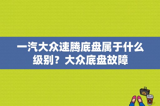一汽大众速腾底盘属于什么级别？大众底盘故障-图1