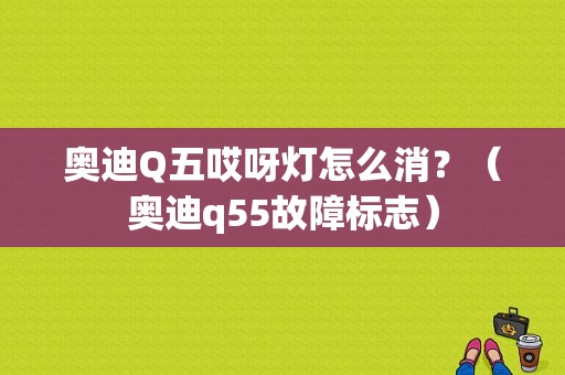 奥迪Q五哎呀灯怎么消？（奥迪q55故障标志）-图1