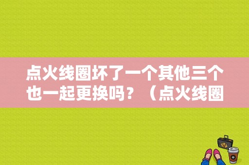 点火线圈坏了一个其他三个也一起更换吗？（点火线圈故障需要都换吗）-图1