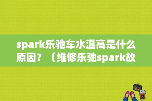 spark乐驰车水温高是什么原因？（维修乐驰spark故障灯视频）-图1