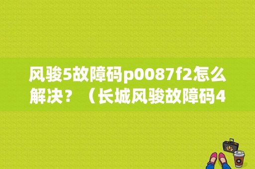 风骏5故障码p0087f2怎么解决？（长城风骏故障码45f2）-图1