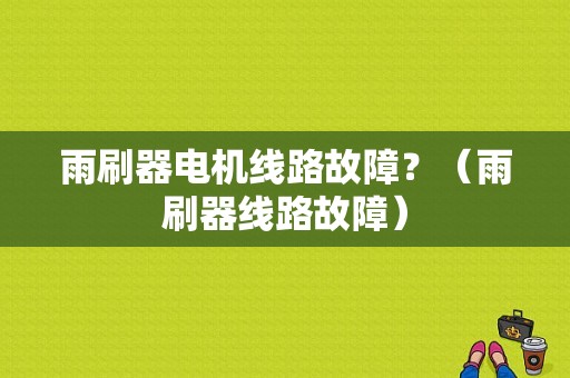 雨刷器电机线路故障？（雨刷器线路故障）-图1
