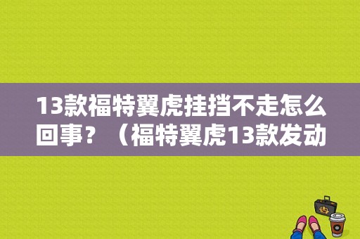13款福特翼虎挂挡不走怎么回事？（福特翼虎13款发动机故障）-图1