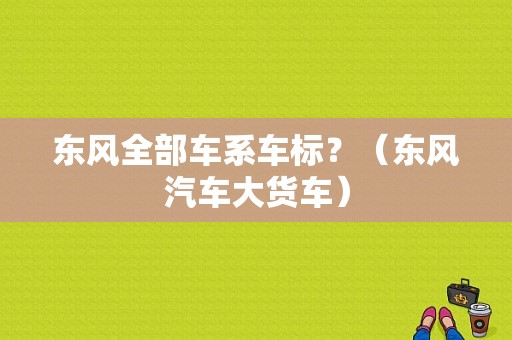 东风全部车系车标？（东风汽车大货车）-图2