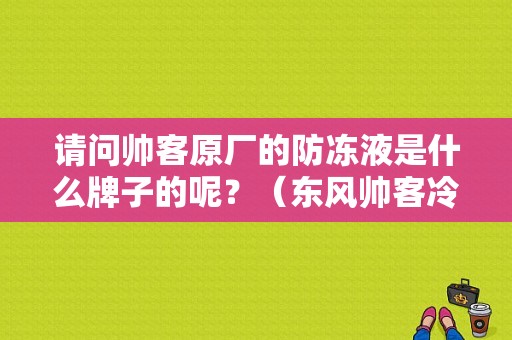 请问帅客原厂的防冻液是什么牌子的呢？（东风帅客冷冻液）-图1