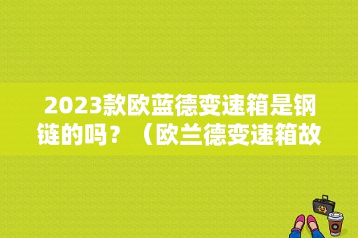 2023款欧蓝德变速箱是钢链的吗？（欧兰德变速箱故障）-图1