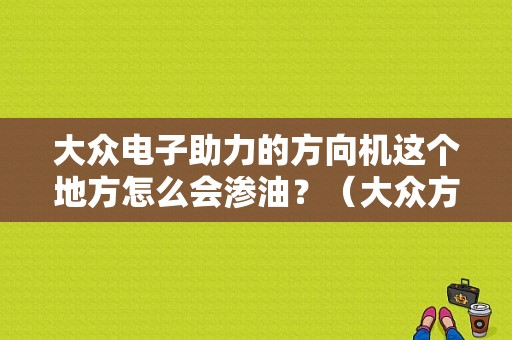 大众电子助力的方向机这个地方怎么会渗油？（大众方向盘助力故障）-图1