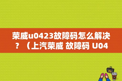 荣威u0423故障码怎么解决？（上汽荣威 故障码 U0423）-图1