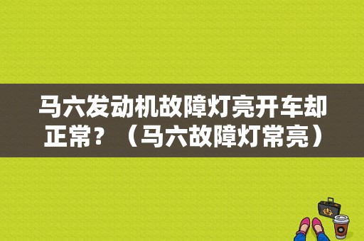 马六发动机故障灯亮开车却正常？（马六故障灯常亮）-图1