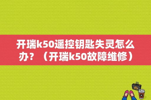 开瑞k50遥控钥匙失灵怎么办？（开瑞k50故障维修）-图1