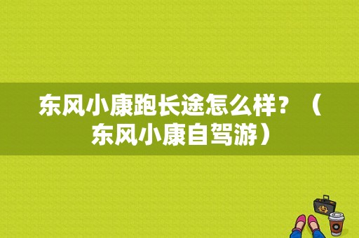 东风小康跑长途怎么样？（东风小康自驾游）-图1