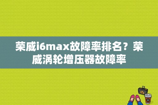 荣威i6max故障率排名？荣威涡轮增压器故障率-图1
