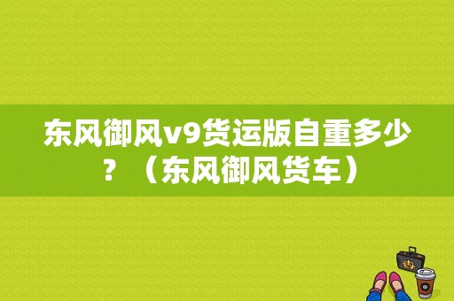 东风御风v9货运版自重多少？（东风御风货车）-图1