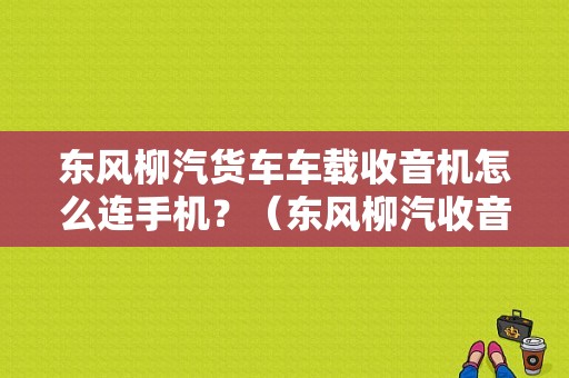 东风柳汽货车车载收音机怎么连手机？（东风柳汽收音机总成）-图1