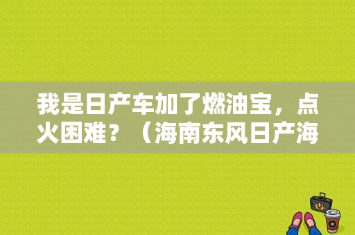 我是日产车加了燃油宝，点火困难？（海南东风日产海龙店）