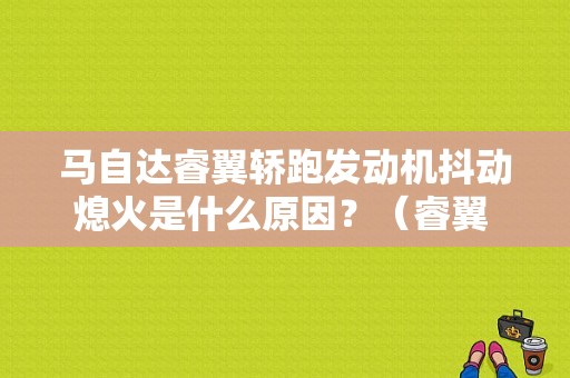 马自达睿翼轿跑发动机抖动熄火是什么原因？（睿翼 进气故障码）-图1