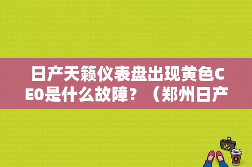 日产天籁仪表盘出现黄色CE0是什么故障？（郑州日产仪表故障灯）-图1