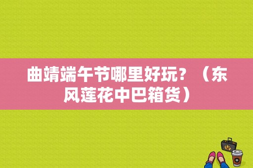 曲靖端午节哪里好玩？（东风莲花中巴箱货）-图1